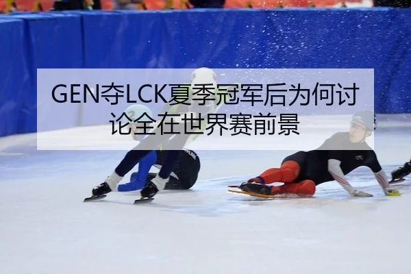GEN夺LCK夏季冠军后为何讨论全在世界赛前景