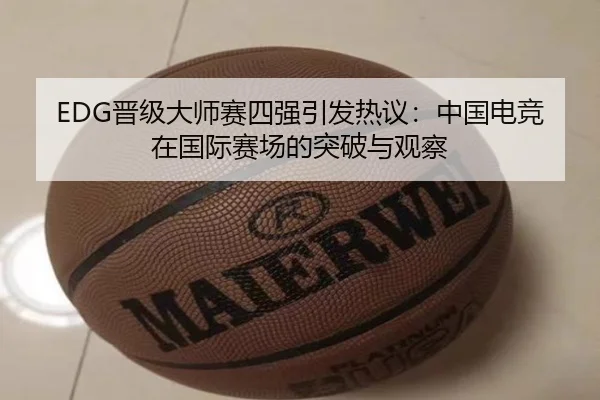 EDG晋级大师赛四强引发热议：中国电竞在国际赛场的突破与观察